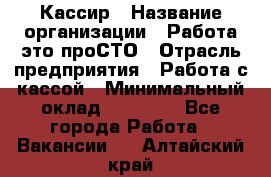 Кассир › Название организации ­ Работа-это проСТО › Отрасль предприятия ­ Работа с кассой › Минимальный оклад ­ 22 000 - Все города Работа » Вакансии   . Алтайский край